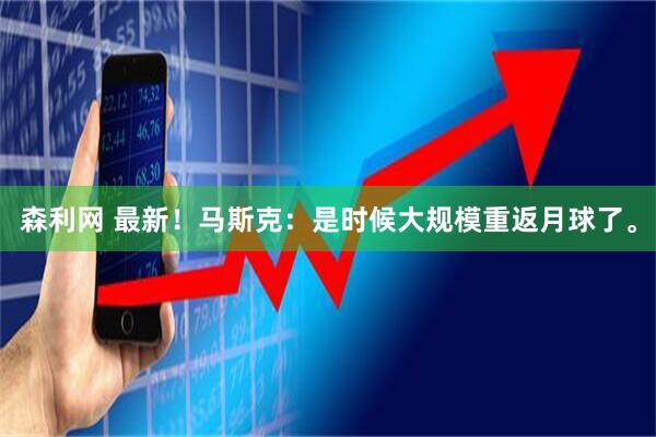 森利网 最新！马斯克：是时候大规模重返月球了。