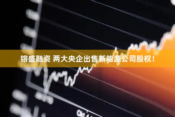 镕盛融资 两大央企出售新能源公司股权！