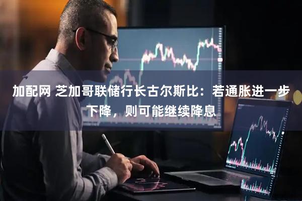 加配网 芝加哥联储行长古尔斯比:若通胀进一步下降,则可能继续降息