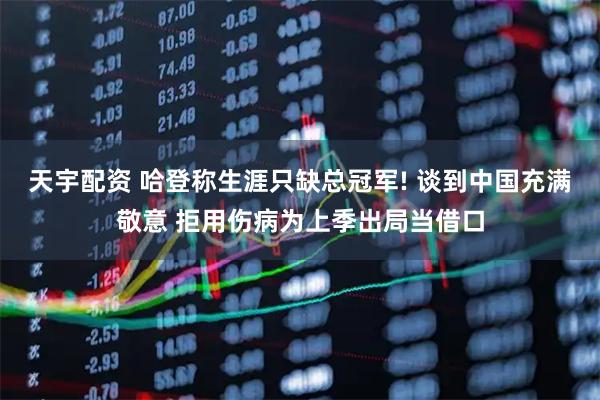 天宇配资 哈登称生涯只缺总冠军! 谈到中国充满敬意 拒用伤病为上季出局当借口