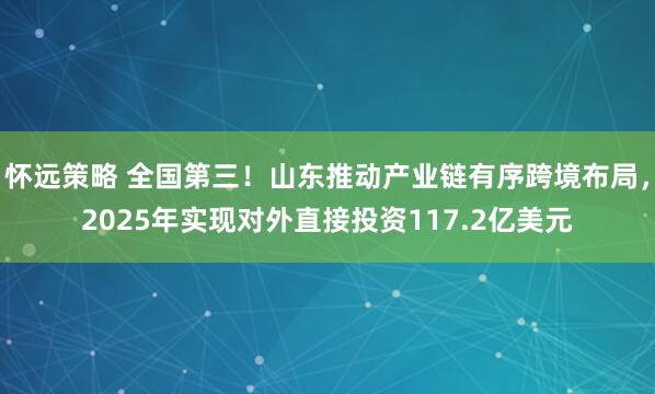怀远策略 全国第三！山东推动产业链有序跨境布局，2025年实现对外直接投资117.2亿美元