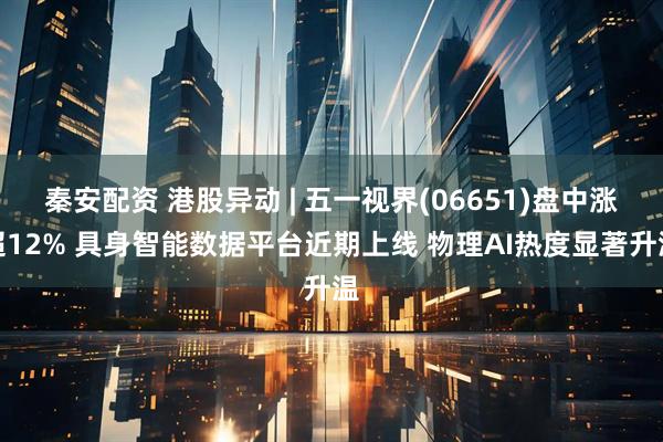 秦安配资 港股异动 | 五一视界(06651)盘中涨超12% 具身智能数据平台近期上线 物理AI热度显著升温