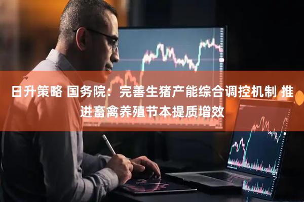日升策略 国务院：完善生猪产能综合调控机制 推进畜禽养殖节本提质增效
