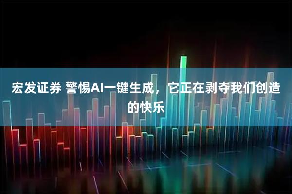 宏发证券 警惕AI一键生成，它正在剥夺我们创造的快乐