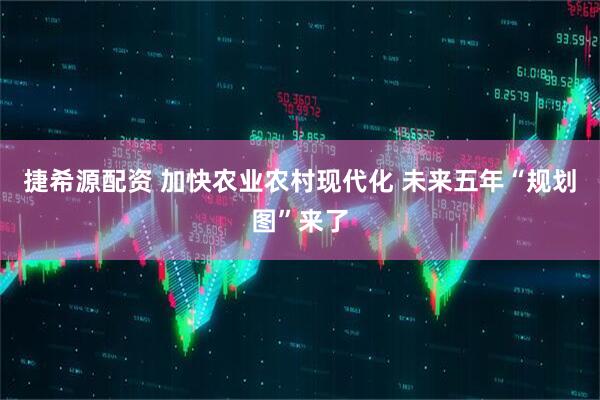 捷希源配资 加快农业农村现代化 未来五年“规划图”来了
