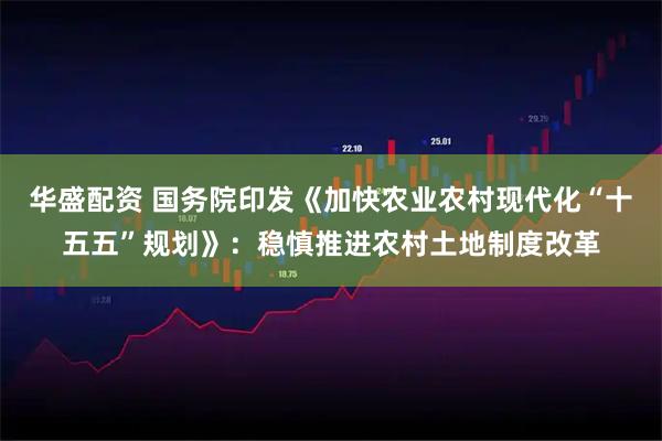 华盛配资 国务院印发《加快农业农村现代化“十五五”规划》：稳慎推进农村土地制度改革