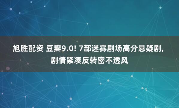 旭胜配资 豆瓣9.0! 7部迷雾剧场高分悬疑剧, 剧情紧凑反转密不透风