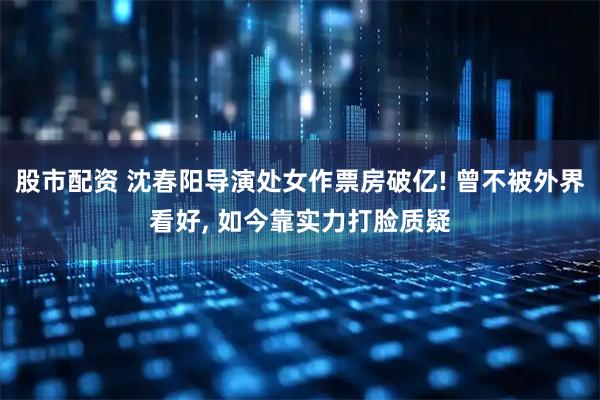 股市配资 沈春阳导演处女作票房破亿! 曾不被外界看好, 如今靠实力打脸质疑