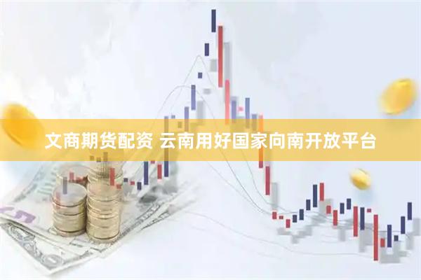 文商期货配资 云南用好国家向南开放平台