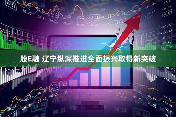 股E融 辽宁纵深推进全面振兴取得新突破