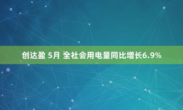 创达盈 5月 全社会用电量同比增长6.9%