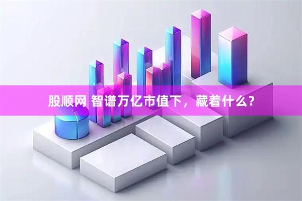 股顺网 智谱万亿市值下，藏着什么？