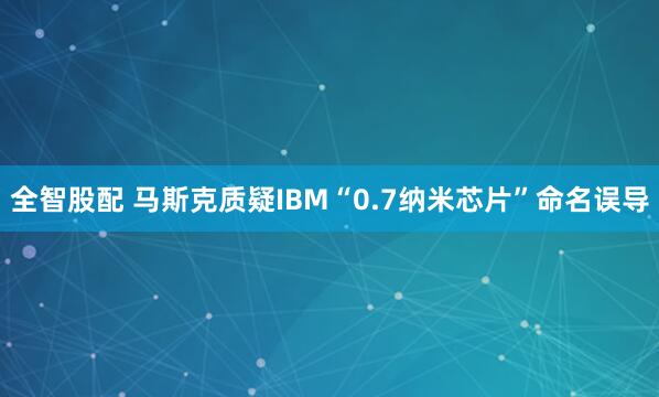 全智股配 马斯克质疑IBM“0.7纳米芯片”命名误导