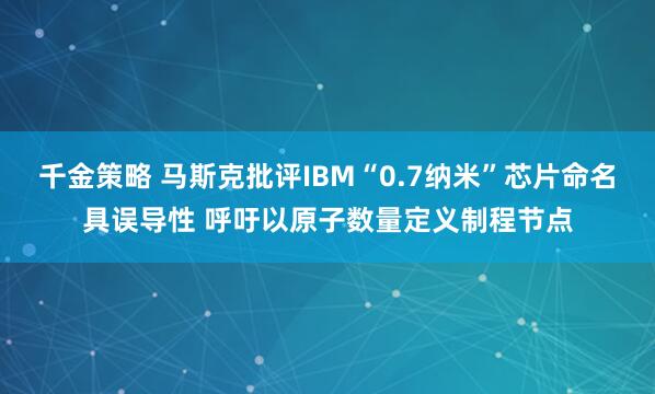 千金策略 马斯克批评IBM“0.7纳米”芯片命名具误导性 呼吁以原子数量定义制程节点