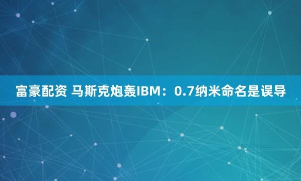 富豪配资 马斯克炮轰IBM：0.7纳米命名是误导