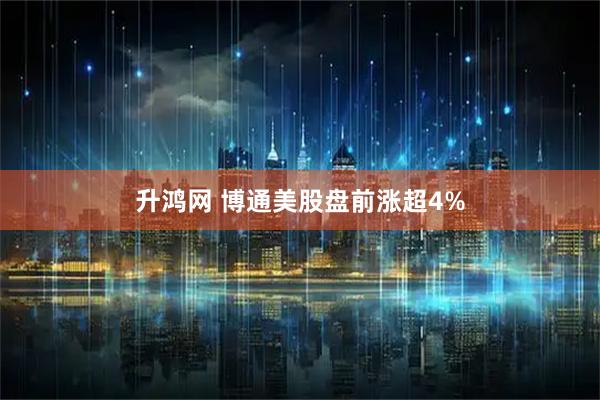 升鸿网 博通美股盘前涨超4%