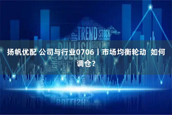 扬帆优配 公司与行业0706丨市场均衡轮动  如何调仓？