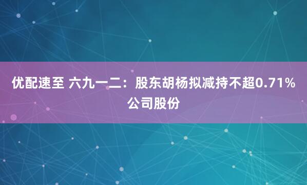 优配速至 六九一二：股东胡杨拟减持不超0.71%公司股份