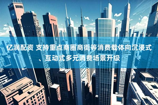 亿润配资 支持重点商圈商街等消费载体向沉浸式、互动式多元消费场景升级