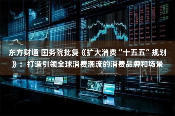 东方财通 国务院批复《扩大消费“十五五”规划》：打造引领全球消费潮流的消费品牌和场景