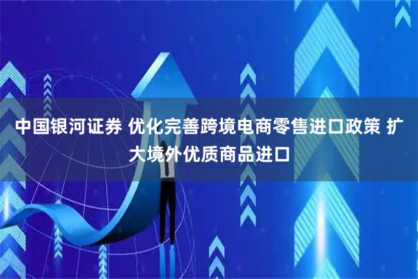 中国银河证券 优化完善跨境电商零售进口政策 扩大境外优质商品进口