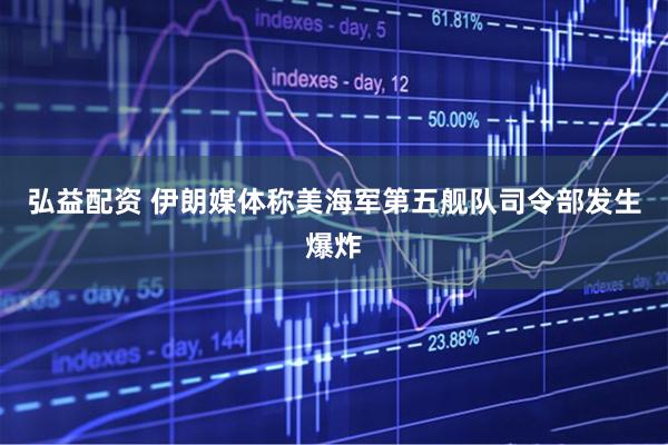 弘益配资 伊朗媒体称美海军第五舰队司令部发生爆炸