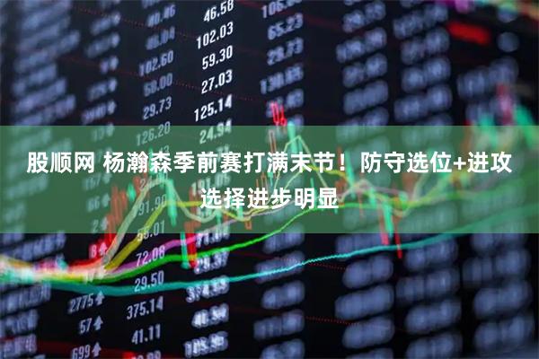 股顺网 杨瀚森季前赛打满末节！防守选位+进攻选择进步明显