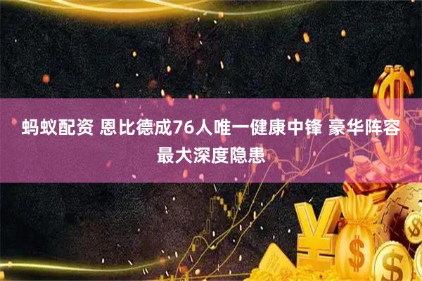 蚂蚁配资 恩比德成76人唯一健康中锋 豪华阵容最大深度隐患