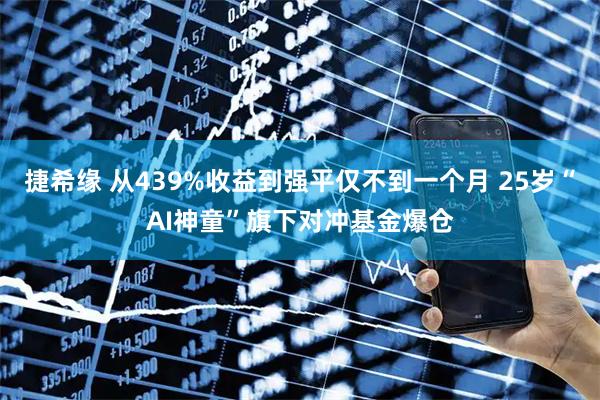 捷希缘 从439%收益到强平仅不到一个月 25岁“AI神童”旗下对冲基金爆仓