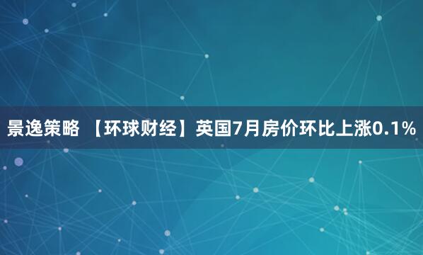景逸策略 【环球财经】英国7月房价环比上涨0.1%