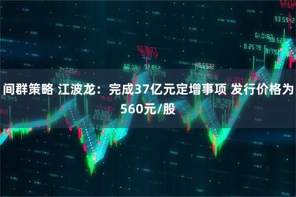 间群策略 江波龙：完成37亿元定增事项 发行价格为560元/股