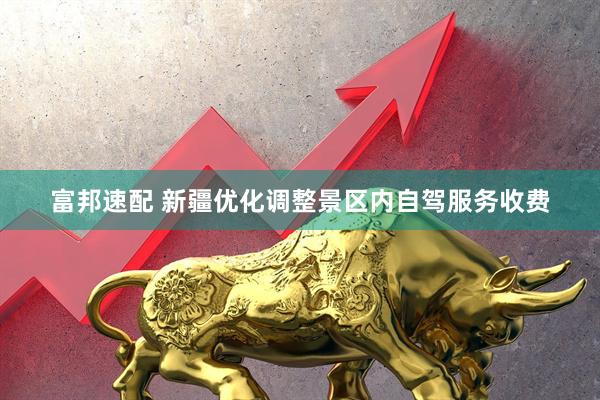 富邦速配 新疆优化调整景区内自驾服务收费