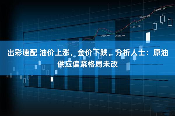 出彩速配 油价上涨，金价下跌，分析人士：原油供应偏紧格局未改
