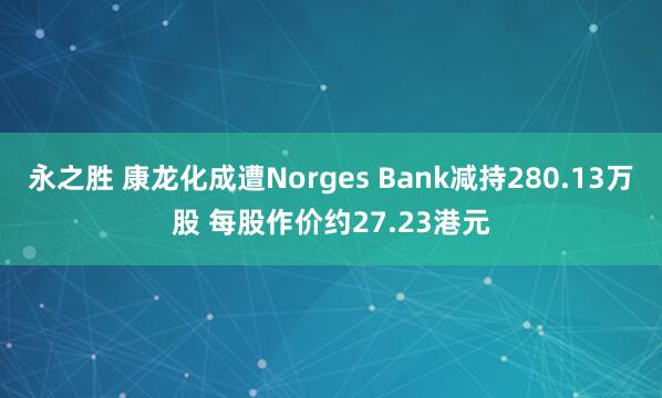 永之胜 康龙化成遭Norges Bank减持280.13万股 每股作价约27.23港元